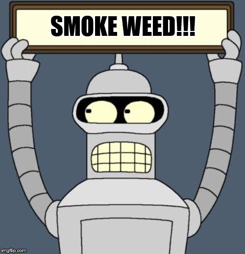 smoke weed | SMOKE WEED!!! | image tagged in bender cartel,weed,smoke weed,bender,420,thc | made w/ Imgflip meme maker