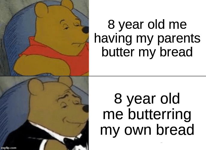 Tuxedo Winnie The Pooh | 8 year old me having my parents butter my bread; 8 year old me butterring my own bread | image tagged in memes,tuxedo winnie the pooh | made w/ Imgflip meme maker