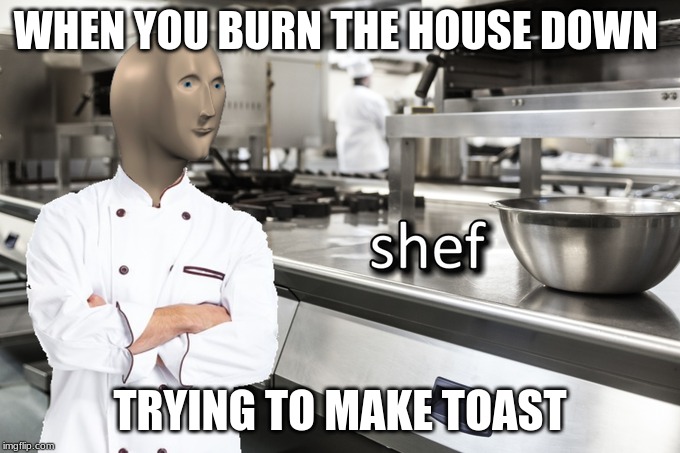 Meme Man Shef | WHEN YOU BURN THE HOUSE DOWN; TRYING TO MAKE TOAST | image tagged in meme man shef | made w/ Imgflip meme maker