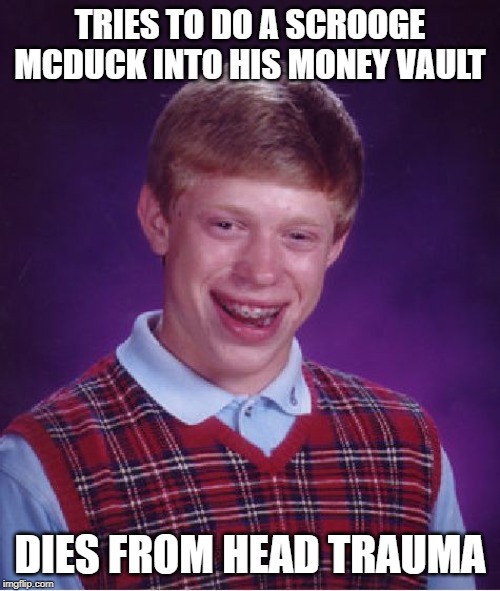 Money Kills | TRIES TO DO A SCROOGE MCDUCK INTO HIS MONEY VAULT; DIES FROM HEAD TRAUMA | image tagged in memes,bad luck brian | made w/ Imgflip meme maker