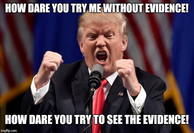 Angry Trump | HOW DARE YOU TRY ME WITHOUT EVIDENCE! HOW DARE YOU TRY TO SEE THE EVIDENCE! | image tagged in angry trump | made w/ Imgflip meme maker