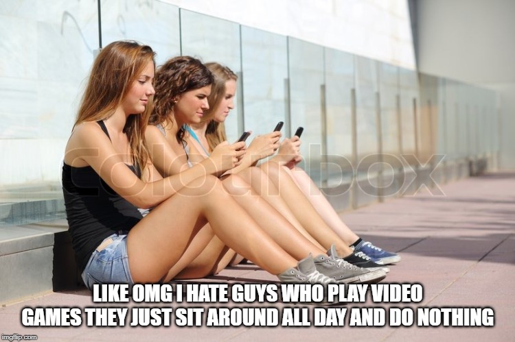 omg | LIKE OMG I HATE GUYS WHO PLAY VIDEO GAMES THEY JUST SIT AROUND ALL DAY AND DO NOTHING | image tagged in omg | made w/ Imgflip meme maker