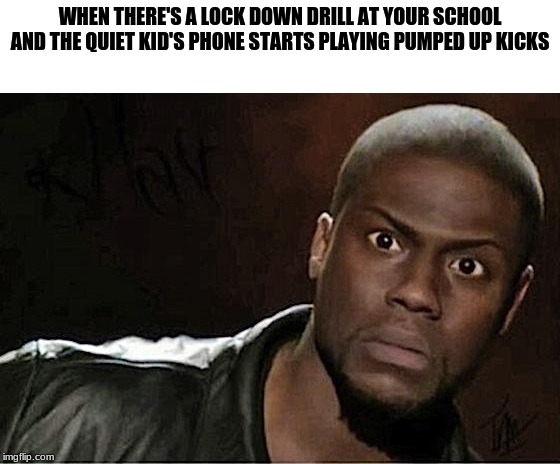 Kevin Hart Meme | WHEN THERE'S A LOCK DOWN DRILL AT YOUR SCHOOL AND THE QUIET KID'S PHONE STARTS PLAYING PUMPED UP KICKS | image tagged in memes,kevin hart | made w/ Imgflip meme maker