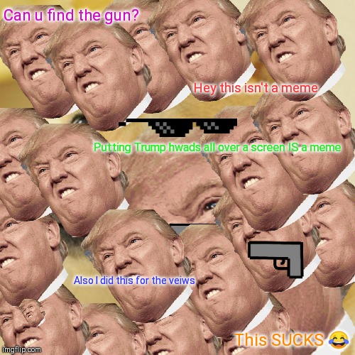 Can u find the gun? Hey this isn't a meme; Putting Trump hwads all over a screen IS a meme; Also I did this for the veiws; This SUCKS 😂 | image tagged in meme parody | made w/ Imgflip meme maker