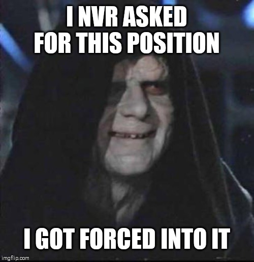Sidious Error Meme | I NVR ASKED FOR THIS POSITION; I GOT FORCED INTO IT | image tagged in memes,sidious error | made w/ Imgflip meme maker