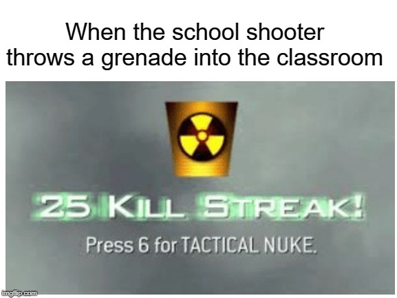 25 kill streak | When the school shooter throws a grenade into the classroom | image tagged in school | made w/ Imgflip meme maker