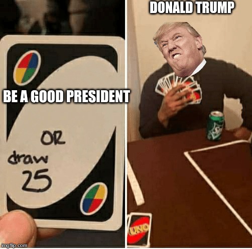 UNO Draw 25 Cards | DONALD TRUMP; BE A GOOD PRESIDENT | image tagged in draw 25 | made w/ Imgflip meme maker
