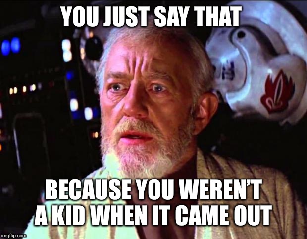 obi wan kenobi | YOU JUST SAY THAT BECAUSE YOU WEREN’T A KID WHEN IT CAME OUT | image tagged in obi wan kenobi | made w/ Imgflip meme maker