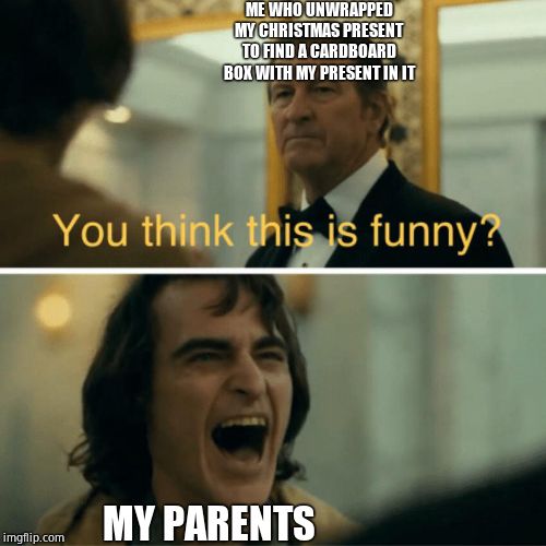 You think this is funny? | ME WHO UNWRAPPED MY CHRISTMAS PRESENT TO FIND A CARDBOARD BOX WITH MY PRESENT IN IT; MY PARENTS | image tagged in you think this is funny | made w/ Imgflip meme maker