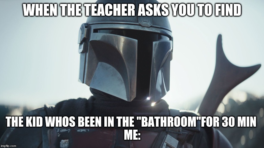 The Mandalorian. | WHEN THE TEACHER ASKS YOU TO FIND; THE KID WHOS BEEN IN THE "BATHROOM"FOR 30 MIN 
ME: | image tagged in the mandalorian | made w/ Imgflip meme maker