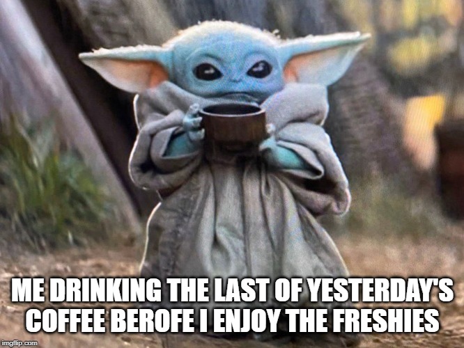 Baby Yoda Cup | ME DRINKING THE LAST OF YESTERDAY'S COFFEE BEROFE I ENJOY THE FRESHIES | image tagged in baby yoda cup | made w/ Imgflip meme maker