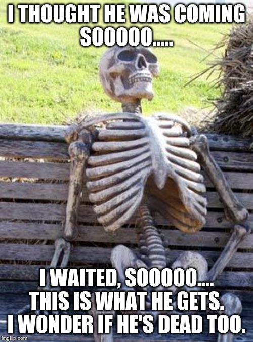 Waiting Skeleton Meme | I THOUGHT HE WAS COMING
SOOOOO..... I WAITED, SOOOOO.... THIS IS WHAT HE GETS. I WONDER IF HE'S DEAD TOO. | image tagged in memes,waiting skeleton | made w/ Imgflip meme maker