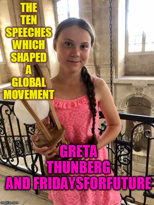 The Ten Speeches which shaped a Global Movement | THE TEN SPEECHES
WHICH SHAPED A GLOBAL MOVEMENT; GRETA THUNBERG
AND FRIDAYSFORFUTURE | image tagged in greta thunberg,environment | made w/ Imgflip meme maker