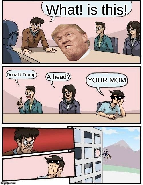 Boardroom Meeting Suggestion Meme | What! is this! Donald Trump; A head? YOUR MOM | image tagged in memes,boardroom meeting suggestion | made w/ Imgflip meme maker