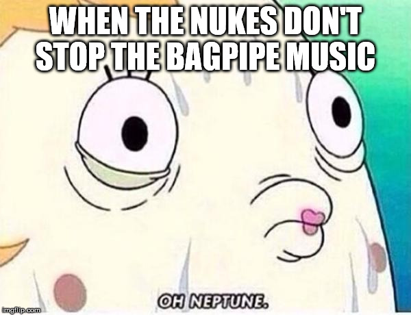 Oh Neptune | WHEN THE NUKES DON'T STOP THE BAGPIPE MUSIC | image tagged in oh neptune | made w/ Imgflip meme maker