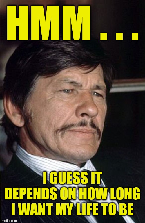 Charles Bronson  | HMM . . . I GUESS IT DEPENDS ON HOW LONG I WANT MY LIFE TO BE | image tagged in charles bronson | made w/ Imgflip meme maker