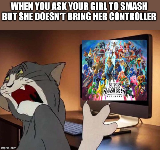 Disgusted tom | WHEN YOU ASK YOUR GIRL TO SMASH BUT SHE DOESN'T BRING HER CONTROLLER | image tagged in disgusted tom | made w/ Imgflip meme maker