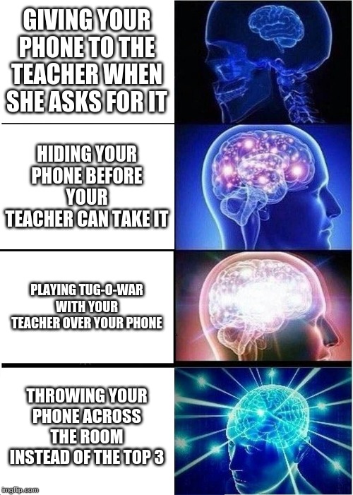 Expanding Brain Meme | GIVING YOUR PHONE TO THE TEACHER WHEN SHE ASKS FOR IT; HIDING YOUR PHONE BEFORE YOUR TEACHER CAN TAKE IT; PLAYING TUG-O-WAR WITH YOUR TEACHER OVER YOUR PHONE; THROWING YOUR PHONE ACROSS THE ROOM INSTEAD OF THE TOP 3 | image tagged in memes,expanding brain | made w/ Imgflip meme maker