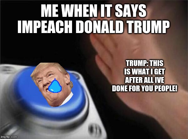 Blank Nut Button | ME WHEN IT SAYS IMPEACH DONALD TRUMP; TRUMP: THIS IS WHAT I GET AFTER ALL IVE DONE FOR YOU PEOPLE! | image tagged in memes,blank nut button | made w/ Imgflip meme maker