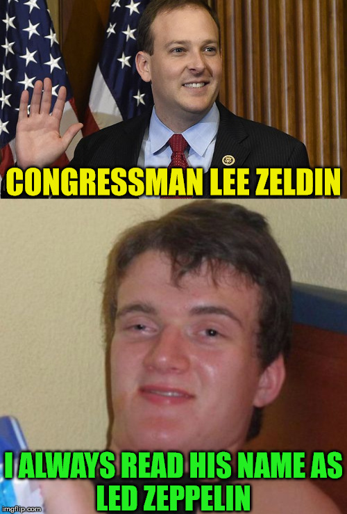 10 Guy | CONGRESSMAN LEE ZELDIN; I ALWAYS READ HIS NAME AS
LED ZEPPELIN | image tagged in memes,10 guy,led zeppelin,am i the only one around here,aint nobody got time for that,one does not simply | made w/ Imgflip meme maker
