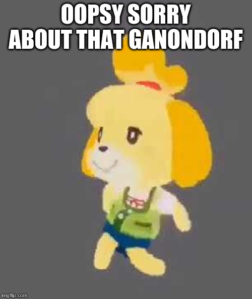 Isabella | OOPSY SORRY ABOUT THAT GANONDORF | image tagged in isabella | made w/ Imgflip meme maker