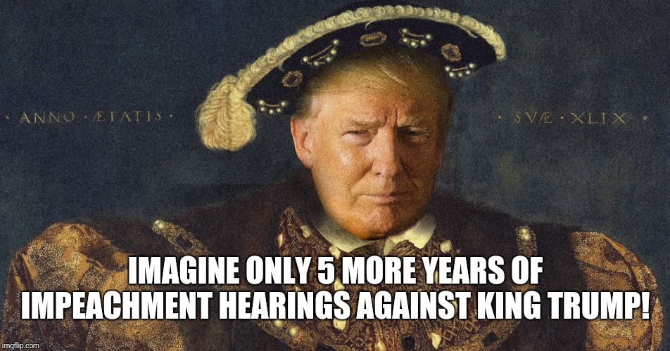 King trump | IMAGINE ONLY 5 MORE YEARS OF IMPEACHMENT HEARINGS AGAINST KING TRUMP! | image tagged in king trump | made w/ Imgflip meme maker