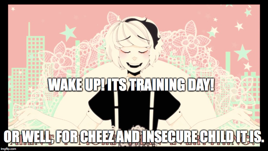 Arent I more than everything? | WAKE UP! ITS TRAINING DAY! OR WELL, FOR CHEEZ AND INSECURE CHILD IT IS. | image tagged in arent i more than everything | made w/ Imgflip meme maker
