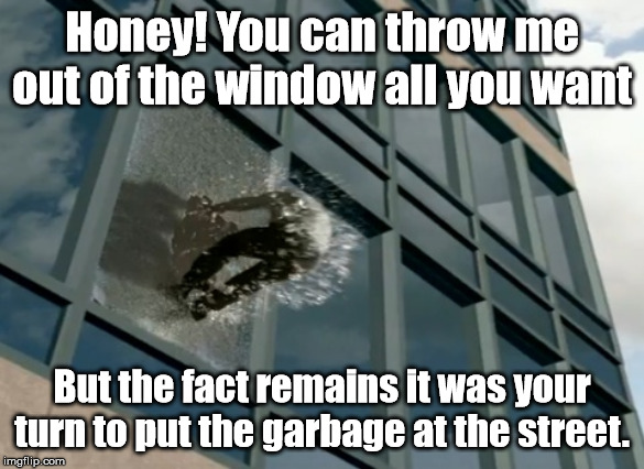 Thrown out of the window | Honey! You can throw me out of the window all you want But the fact remains it was your turn to put the garbage at the street. | image tagged in thrown out of the window | made w/ Imgflip meme maker