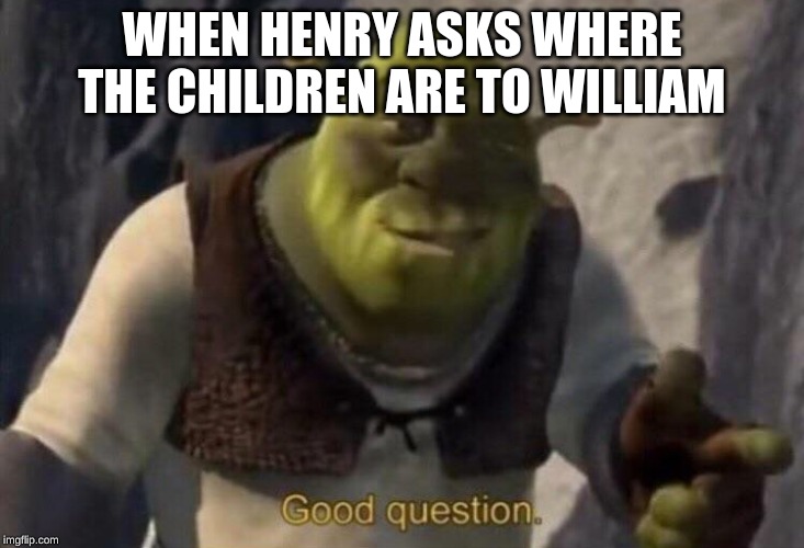 Shrek good question | WHEN HENRY ASKS WHERE THE CHILDREN ARE TO WILLIAM | image tagged in shrek good question | made w/ Imgflip meme maker