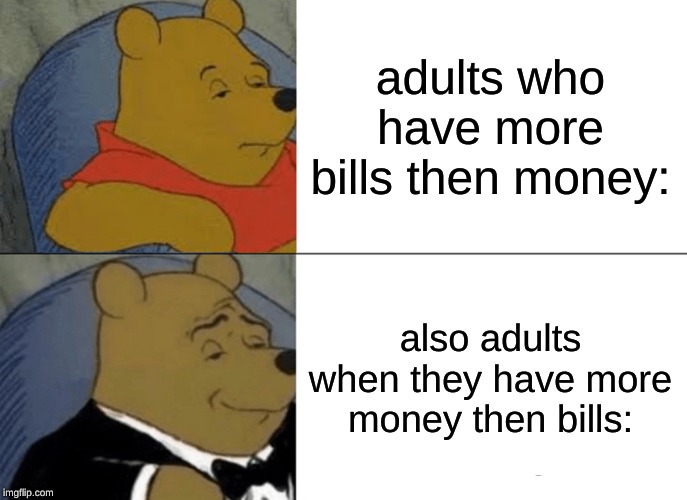Tuxedo Winnie The Pooh Meme | adults who have more bills then money:; also adults when they have more money then bills: | image tagged in memes,tuxedo winnie the pooh | made w/ Imgflip meme maker