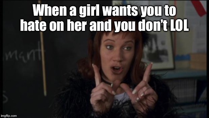 whatever | When a girl wants you to hate on her and you don’t LOL | image tagged in whatever | made w/ Imgflip meme maker