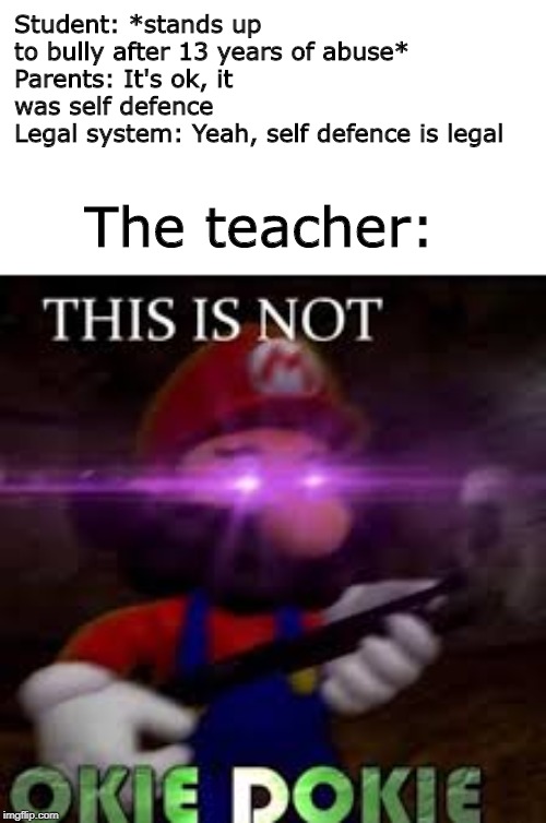 This is not okie dokie | Student: *stands up to bully after 13 years of abuse*
Parents: It's ok, it was self defence
Legal system: Yeah, self defence is legal; The teacher: | image tagged in this is not okie dokie | made w/ Imgflip meme maker