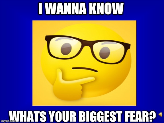 I WANNA KNOW; WHATS YOUR BIGGEST FEAR? | image tagged in memes | made w/ Imgflip meme maker