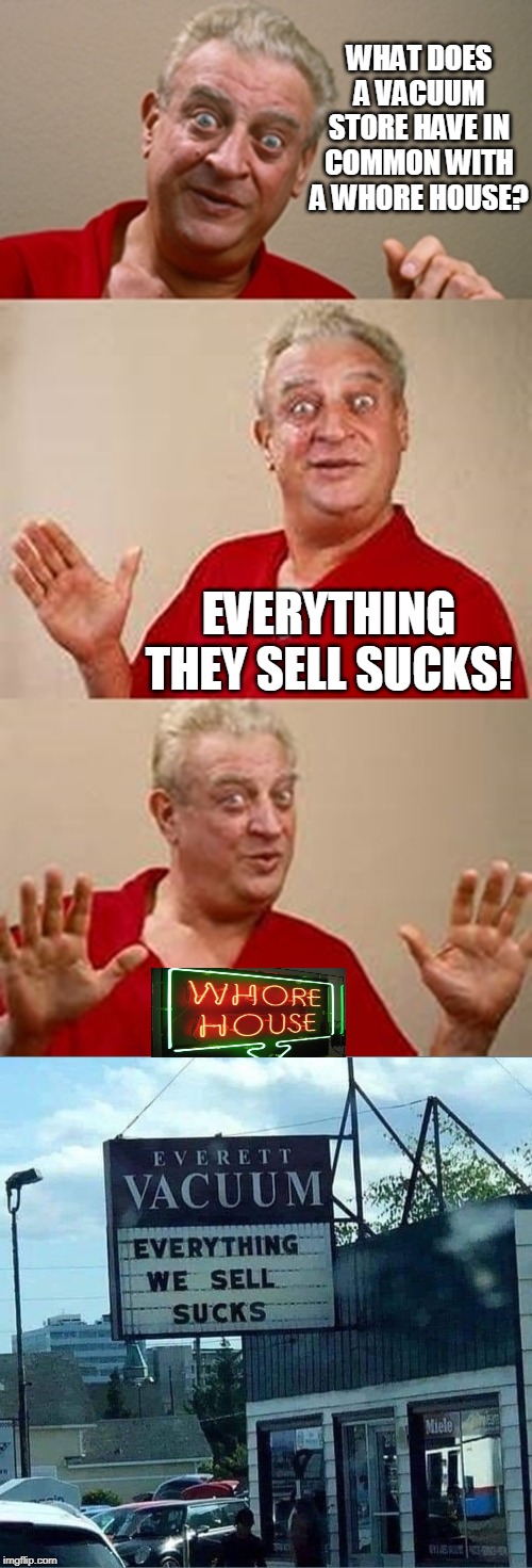 WHAT DOES A VACUUM STORE HAVE IN COMMON WITH A WHORE HOUSE? EVERYTHING THEY SELL SUCKS! | image tagged in bad pun dangerfield,memes,whore house,whores,vacuum cleaner,vacuum | made w/ Imgflip meme maker