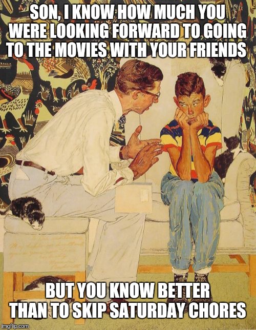 The struggle is real. | SON, I KNOW HOW MUCH YOU WERE LOOKING FORWARD TO GOING TO THE MOVIES WITH YOUR FRIENDS; BUT YOU KNOW BETTER THAN TO SKIP SATURDAY CHORES | image tagged in memes,the probelm is,the problem is,saturday,movies | made w/ Imgflip meme maker