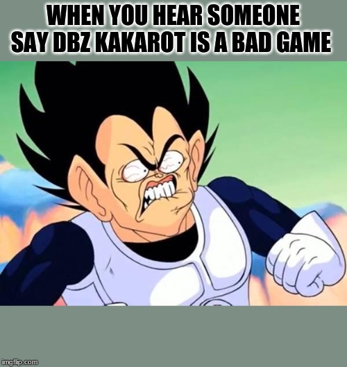 Vegeta is Pissed | WHEN YOU HEAR SOMEONE SAY DBZ KAKAROT IS A BAD GAME | image tagged in vegeta is pissed | made w/ Imgflip meme maker