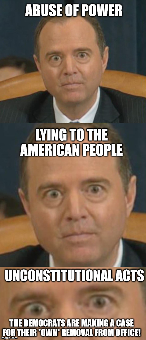 Funny that everything they are saying about Trump is actually what they are doing and he didn't do... | ABUSE OF POWER; LYING TO THE AMERICAN PEOPLE; UNCONSTITUTIONAL ACTS; THE DEMOCRATS ARE MAKING A CASE FOR THEIR *OWN* REMOVAL FROM OFFICE! | image tagged in crazy adam schiff,impeachment,democrats | made w/ Imgflip meme maker