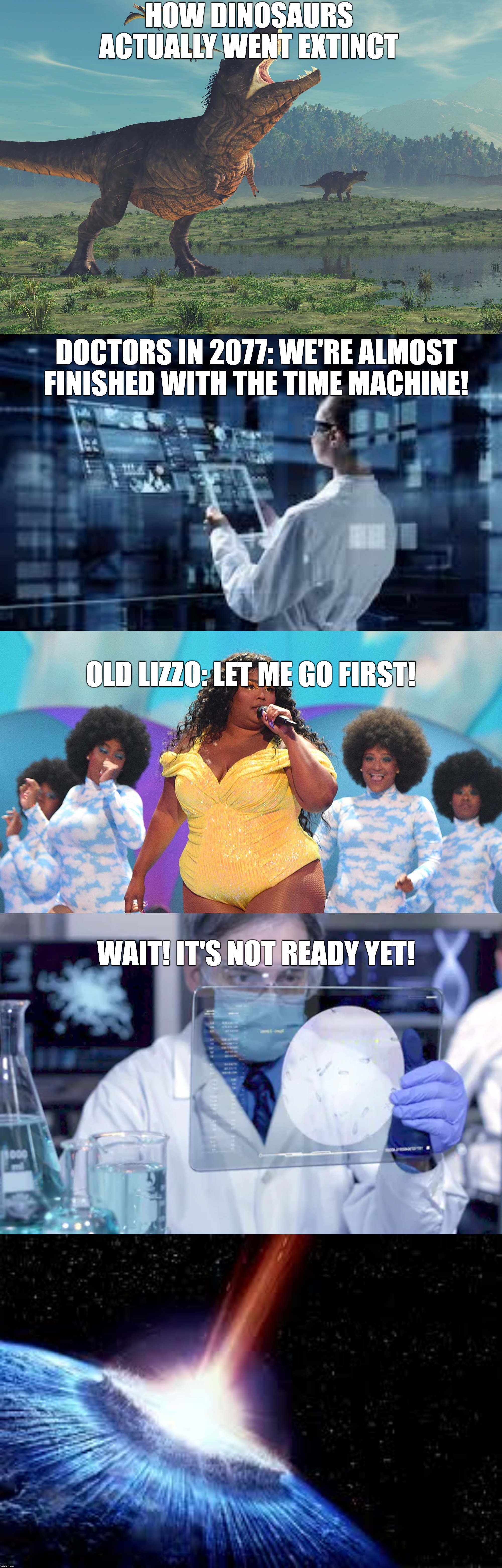 Old lizzo | HOW DINOSAURS ACTUALLY WENT EXTINCT; DOCTORS IN 2077: WE'RE ALMOST FINISHED WITH THE TIME MACHINE! OLD LIZZO: LET ME GO FIRST! WAIT! IT'S NOT READY YET! | image tagged in what would lizzo do,funny,memes,dinosaur,extinction,doctor | made w/ Imgflip meme maker