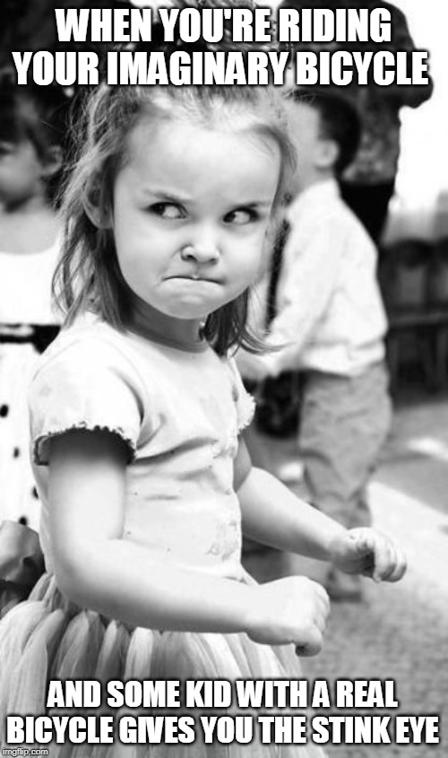 Angry Toddler Meme | WHEN YOU'RE RIDING YOUR IMAGINARY BICYCLE; AND SOME KID WITH A REAL BICYCLE GIVES YOU THE STINK EYE | image tagged in memes,angry toddler,bicycle,bicycle girl,kids,imagination | made w/ Imgflip meme maker