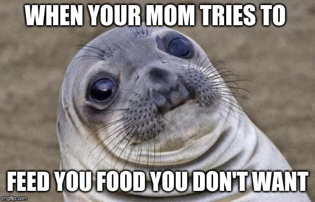Awkward Moment Sealion Meme | WHEN YOUR MOM TRIES TO; FEED YOU FOOD YOU DON'T WANT | image tagged in memes,awkward moment sealion | made w/ Imgflip meme maker