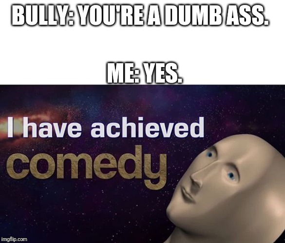 I have achieved COMEDY | BULLY: YOU'RE A DUMB ASS. ME: YES. | image tagged in i have achieved comedy,memes | made w/ Imgflip meme maker