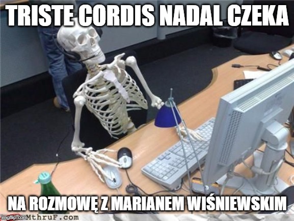 Skeleton Computer | TRISTE CORDIS NADAL CZEKA; NA ROZMOWĘ Z MARIANEM WIŚNIEWSKIM | image tagged in skeleton computer | made w/ Imgflip meme maker