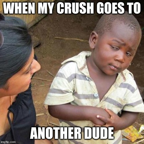 Third World Skeptical Kid | WHEN MY CRUSH GOES TO; ANOTHER DUDE | image tagged in memes,third world skeptical kid | made w/ Imgflip meme maker