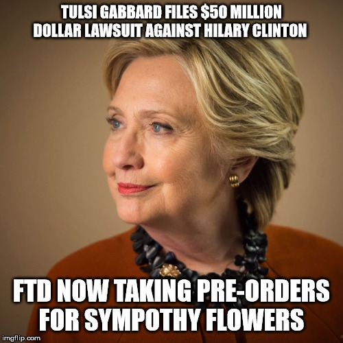 Get ready for the tears | TULSI GABBARD FILES $50 MILLION DOLLAR LAWSUIT AGAINST HILARY CLINTON; FTD NOW TAKING PRE-ORDERS FOR SYMPOTHY FLOWERS | image tagged in hillary clinton,politics,jeffrey epstein,crazy eyes | made w/ Imgflip meme maker