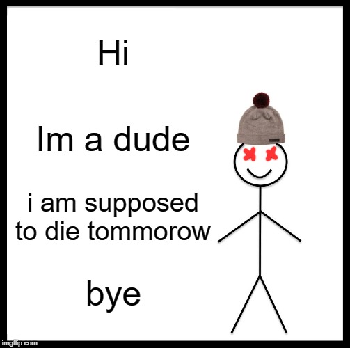 Be Like Bill | Hi; Im a dude; i am supposed to die tommorow; bye | image tagged in memes,be like bill | made w/ Imgflip meme maker