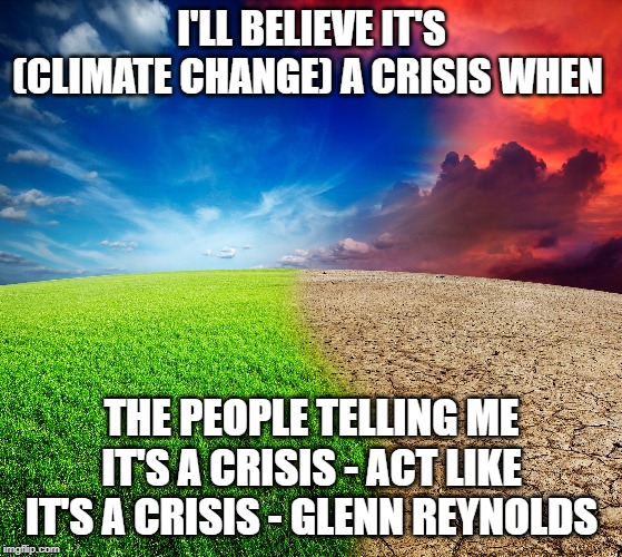 Climate change | I'LL BELIEVE IT'S (CLIMATE CHANGE) A CRISIS WHEN; THE PEOPLE TELLING ME IT'S A CRISIS - ACT LIKE IT'S A CRISIS - GLENN REYNOLDS | image tagged in climate change | made w/ Imgflip meme maker