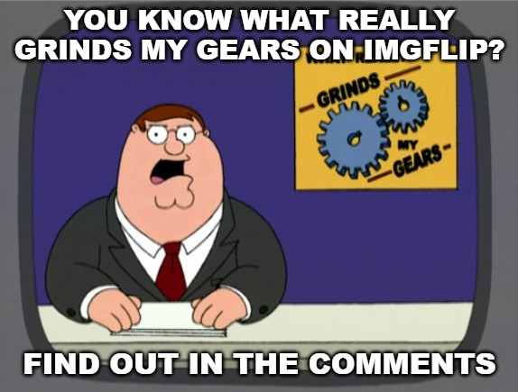 Old Timer Rant | YOU KNOW WHAT REALLY GRINDS MY GEARS ON IMGFLIP? FIND OUT IN THE COMMENTS | image tagged in memes,peter griffin news | made w/ Imgflip meme maker