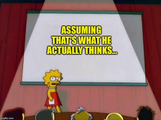 Lisa Simpson's Presentation | ASSUMING 
THAT'S WHAT HE 
ACTUALLY THINKS... | image tagged in lisa simpson's presentation | made w/ Imgflip meme maker