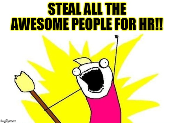 X All The Y | STEAL ALL THE AWESOME PEOPLE FOR HR!! | image tagged in memes,x all the y | made w/ Imgflip meme maker