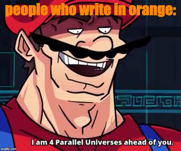 people who write in orange: | image tagged in i am 4 parallel universes ahead of you | made w/ Imgflip meme maker